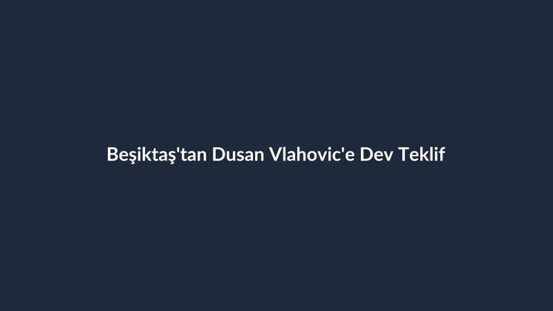 Beşiktaş'tan Dusan Vlahovic'e Dev Teklif