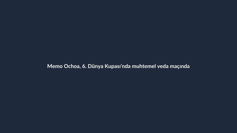 Memo Ochoa, 6. Dünya Kupası'nda muhtemel veda maçında