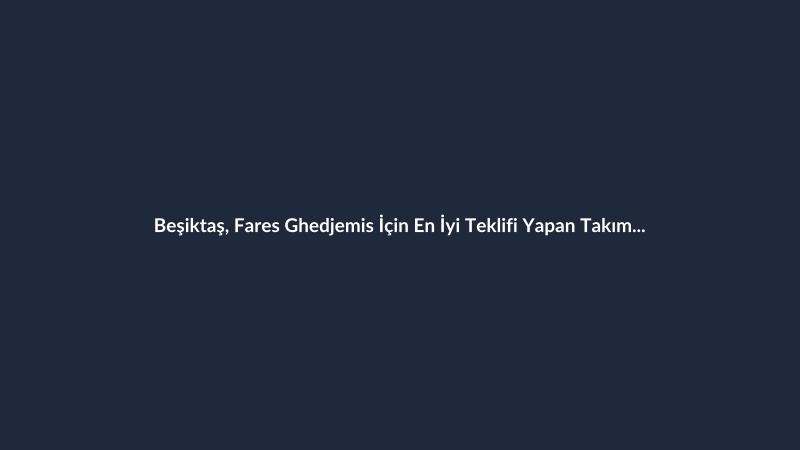 Beşiktaş, Fares Ghedjemis İçin En İyi Teklifi Yapan Takım Oldu