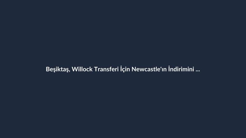 Beşiktaş, Willock Transferi İçin Newcastle'ın İndirimini Bekliyor