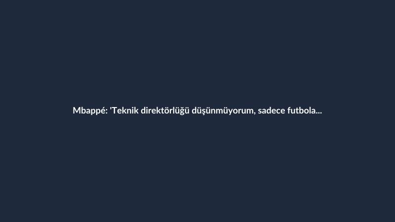 Mbappé: 'Teknik direktörlüğü düşünmüyorum, sadece futbola aşığım'