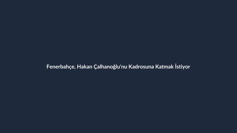 Fenerbahçe, Hakan Çalhanoğlu'nu Kadrosuna Katmak İstiyor