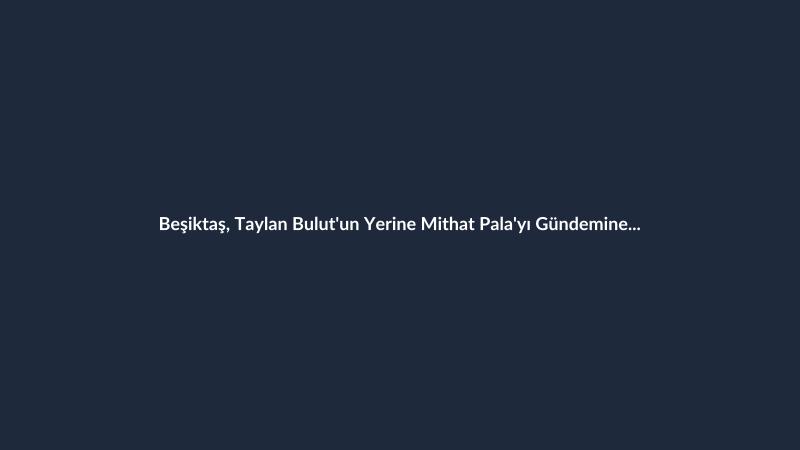 Beşiktaş, Taylan Bulut'un Yerine Mithat Pala'yı Gündemine Aldı