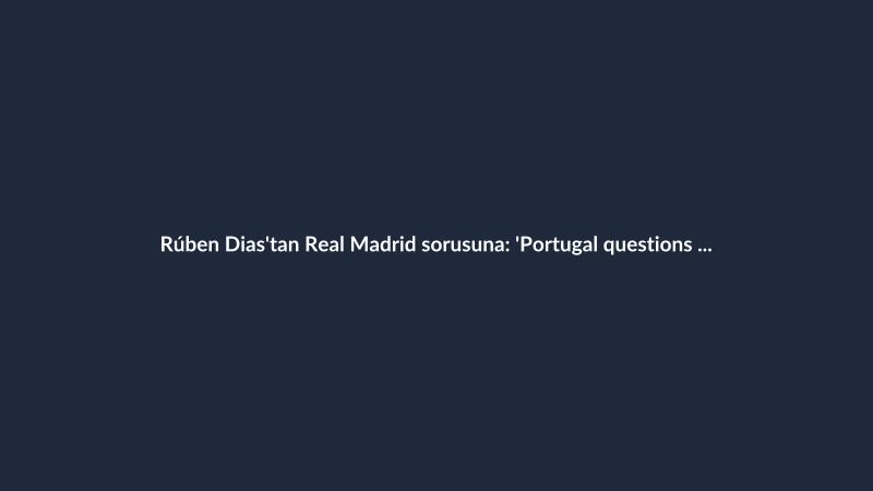 Rúben Dias'tan Real Madrid sorusuna: 'Portugal questions only'