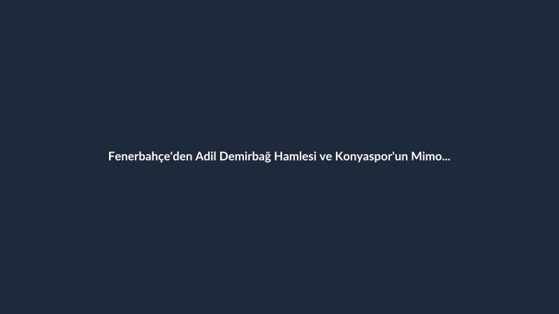 Fenerbahçe'den Adil Demirbağ Hamlesi ve Konyaspor'un Mimovic Takibi
