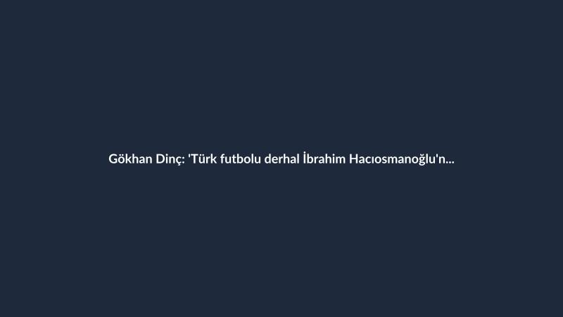 Gökhan Dinç: 'Türk futbolu derhal İbrahim Hacıosmanoğlu'ndan kurtulmalı'
